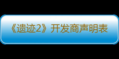 《遗迹2》开发商声明表示将全力修复游戏BUG