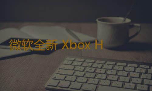 微软全新 Xbox Home UI 现已陆续进行更新