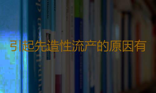 引起先造性流产的原因有哪些